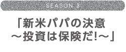 season3 「新米パパの決意～投資は保険だ！～」