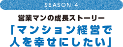 season4 営業マンの成長ストーリー「マンション経営で人を幸せにしたい」