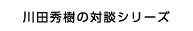 川田秀樹の対談シリーズ