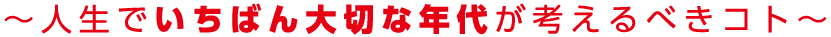 人生でいちばん大切な年代が考えるべきコト