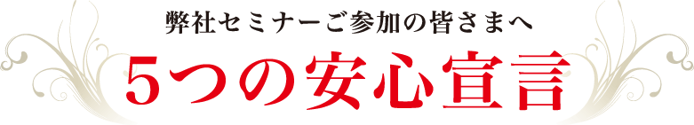 弊社セミナーご参加の皆さまへ　5つの安心宣言